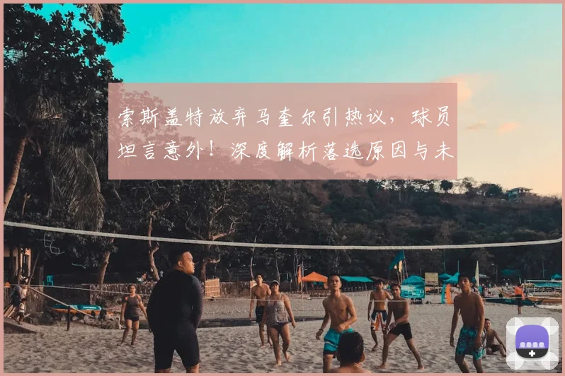 索斯盖特放弃马奎尔引热议，球员坦言意外！深度解析落选原因与未来前景