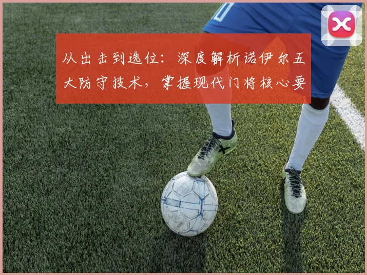 从出击到选位：深度解析诺伊尔五大防守技术，掌握现代门将核心要诀