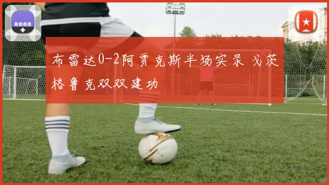 布雷达0-2阿贾克斯半场实录 戈茨格鲁克双双建功