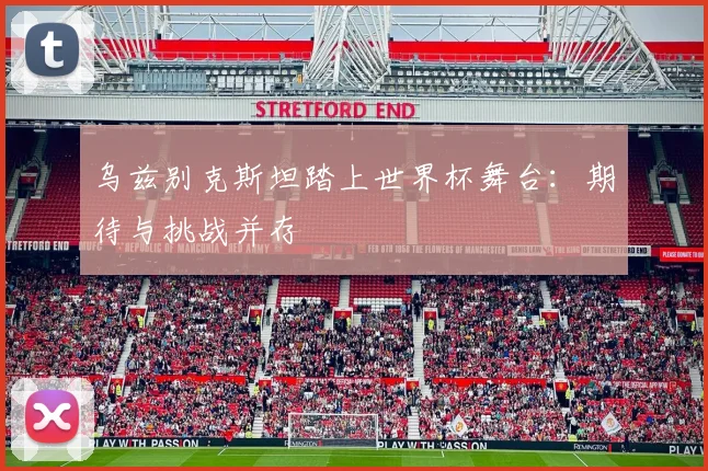 乌兹别克斯坦踏上世界杯舞台:期待与挑战并存