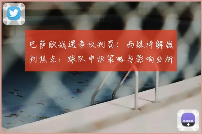 巴萨欧战遇争议判罚:西媒详解裁判焦点,球队申诉策略与影响分析