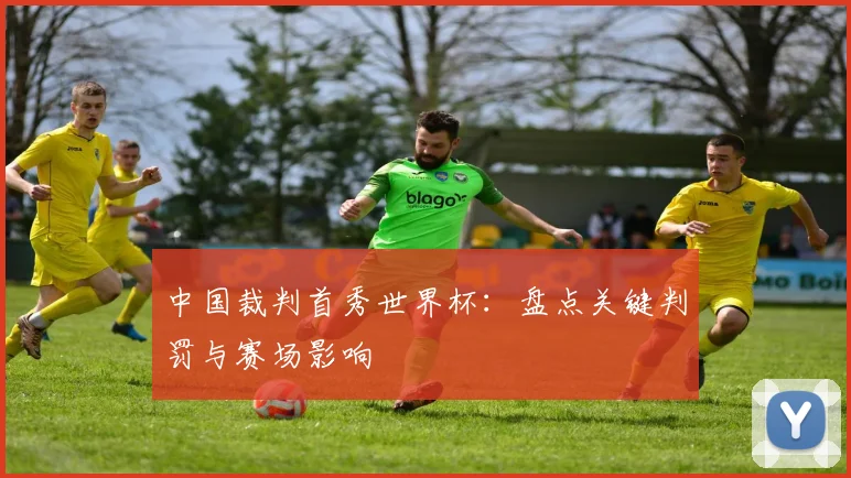 中国裁判首秀世界杯:盘点关键判罚与赛场影响