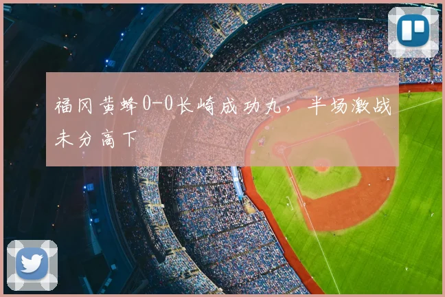 福冈黄蜂0-0长崎成功丸,半场激战未分高下