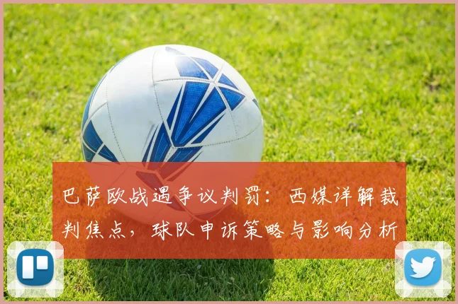 巴萨欧战遇争议判罚:西媒详解裁判焦点,球队申诉策略与影响分析