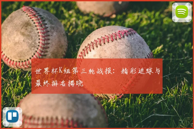 世界杯K组第三轮战报:精彩进球与最终排名揭晓