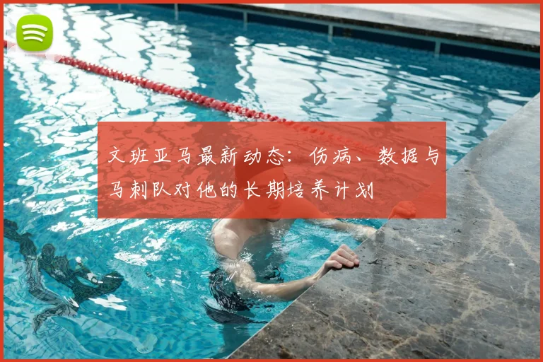 文班亚马最新动态:伤病、数据与马刺队对他的长期培养计划