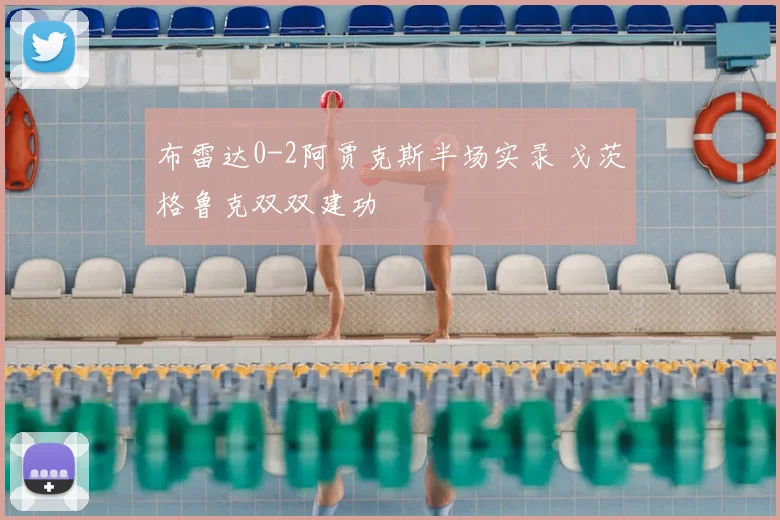 布雷达0-2阿贾克斯半场实录 戈茨格鲁克双双建功