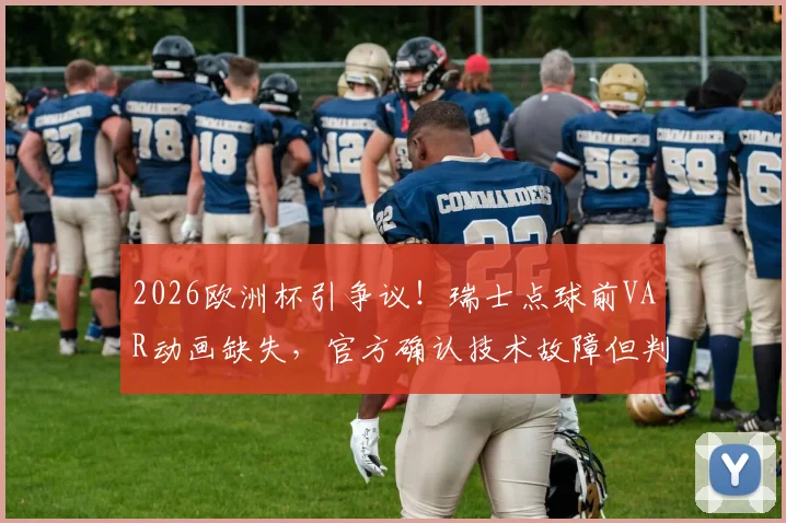 2026欧洲杯引争议!瑞士点球前VAR动画缺失,官方确认技术故障但判罚无误