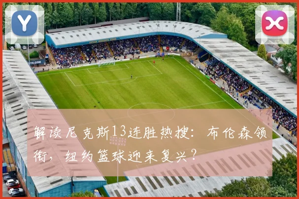 解读尼克斯13连胜热搜:布伦森领衔,纽约篮球迎来复兴?
