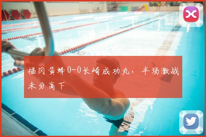 福冈黄蜂0-0长崎成功丸,半场激战未分高下