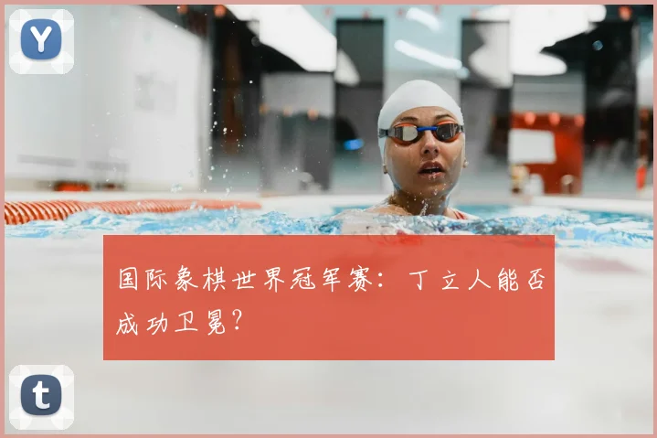 国际象棋世界冠军赛:丁立人能否成功卫冕?
