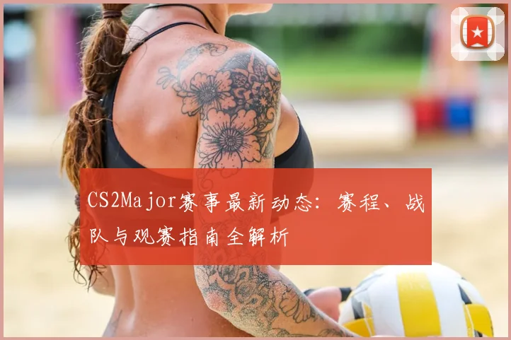 CS2Major赛事最新动态:赛程、战队与观赛指南全解析