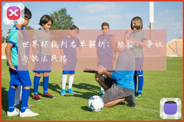 世界杯裁判名单解析:经验、争议与执法风格