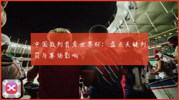 中国裁判首秀世界杯:盘点关键判罚与赛场影响