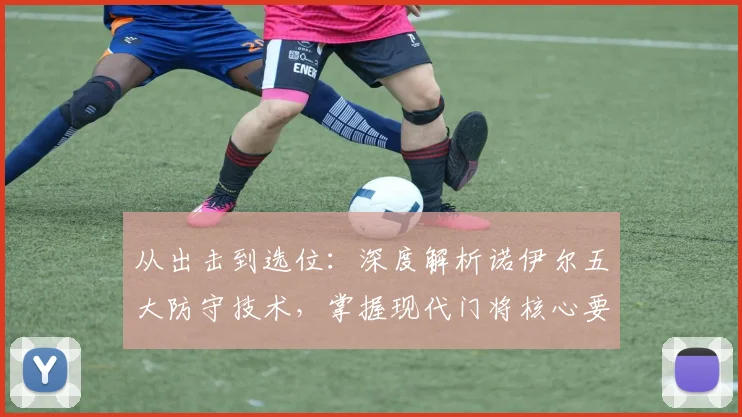 从出击到选位:深度解析诺伊尔五大防守技术,掌握现代门将核心要诀