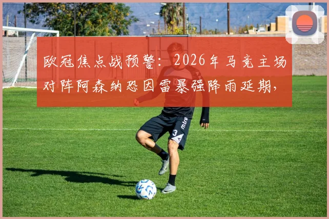 欧冠焦点战预警:2026年马竞主场对阵阿森纳恐因雷暴强降雨延期,最新橙色天气预警与观赛指南
