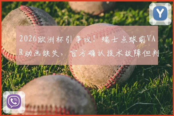 2026欧洲杯引争议!瑞士点球前VAR动画缺失,官方确认技术故障但判罚无误