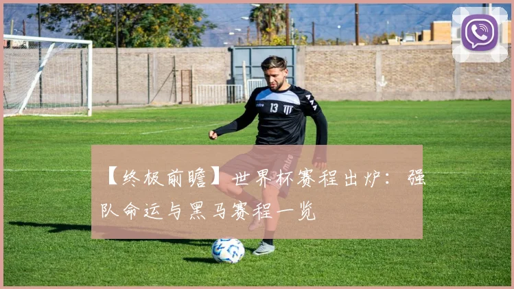【终极前瞻】世界杯赛程出炉:强队命运与黑马赛程一览