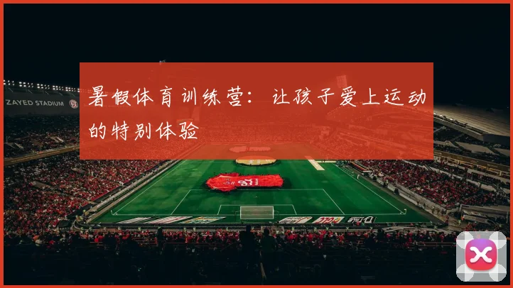 暑假体育训练营:让孩子爱上运动的特别体验