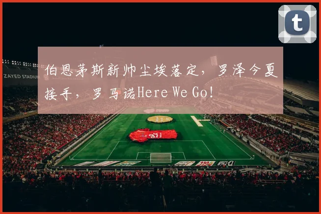 伯恩茅斯新帅尘埃落定,罗泽今夏接手,罗马诺Here We Go!